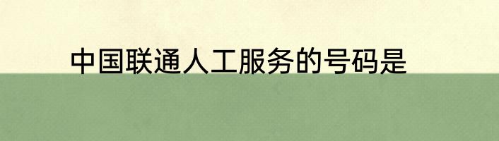 中国联通人工服务的号码是