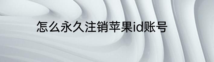 怎么永久注销苹果id账号