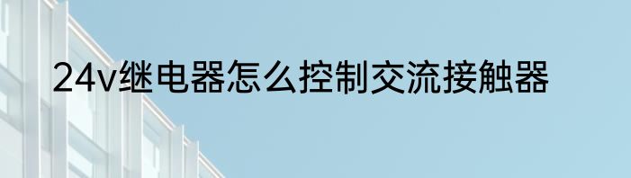 24v继电器怎么控制交流接触器