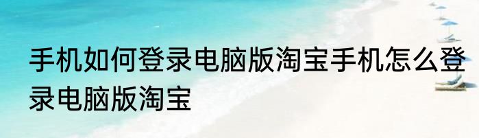 手机如何登录电脑版淘宝手机怎么登录电脑版淘宝