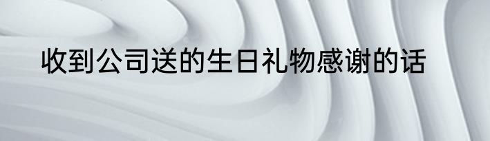 收到公司送的生日礼物感谢的话