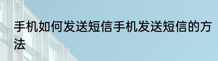 手机如何发送短信手机发送短信的方法