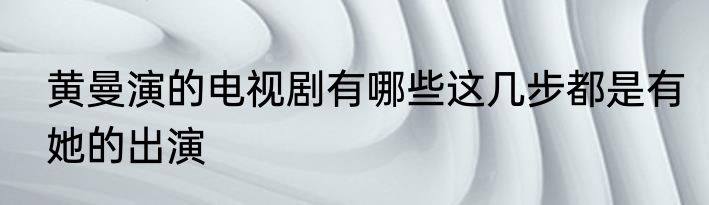 黄曼演的电视剧有哪些这几步都是有她的出演