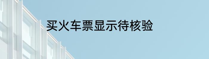 买火车票显示待核验
