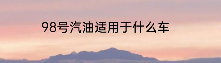 98号汽油适用于什么车