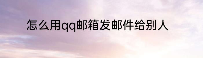 怎么用qq邮箱发邮件给别人