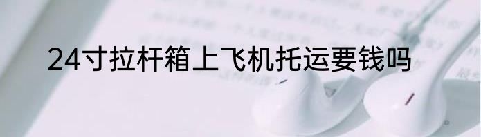 24寸拉杆箱上飞机托运要钱吗