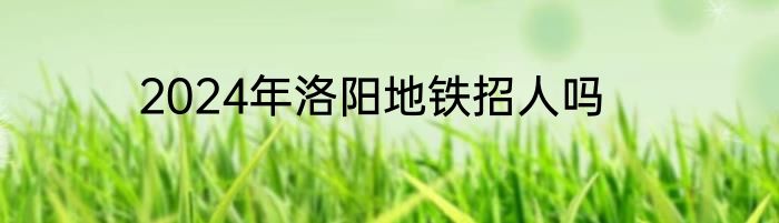 2024年洛阳地铁招人吗
