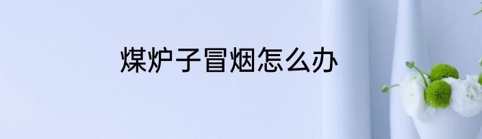 煤炉子冒烟怎么办
