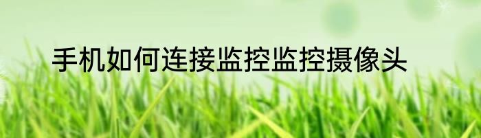 手机如何连接监控监控摄像头