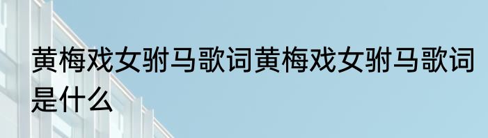 黄梅戏女驸马歌词黄梅戏女驸马歌词是什么