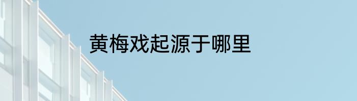 黄梅戏起源于哪里