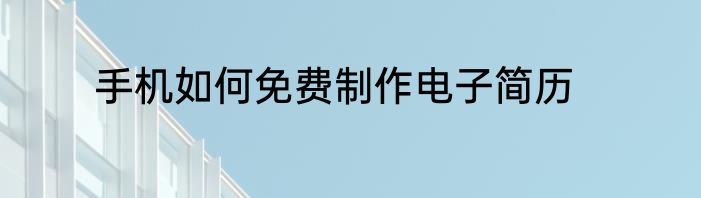 手机如何免费制作电子简历