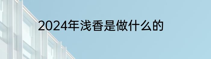 2024年浅香是做什么的