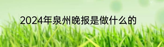 2024年泉州晚报是做什么的