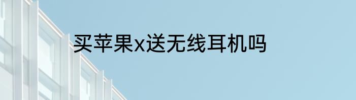 买苹果x送无线耳机吗