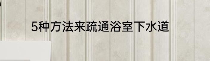 5种方法来疏通浴室下水道
