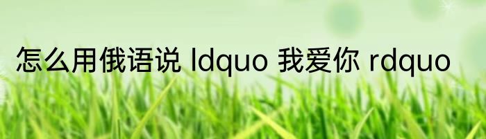 怎么用俄语说 ldquo 我爱你 rdquo