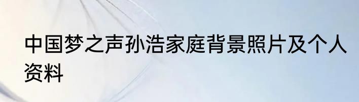 中国梦之声孙浩家庭背景照片及个人资料
