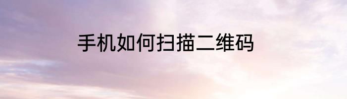 手机如何扫描二维码