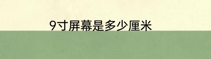 9寸屏幕是多少厘米