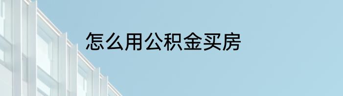 怎么用公积金买房