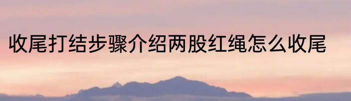 收尾打结步骤介绍两股红绳怎么收尾