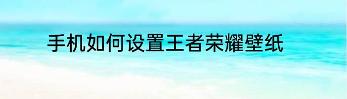 手机如何设置王者荣耀壁纸