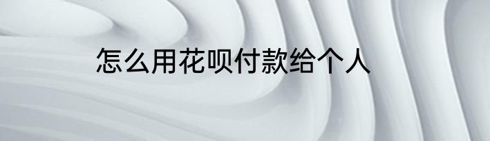 怎么用花呗付款给个人