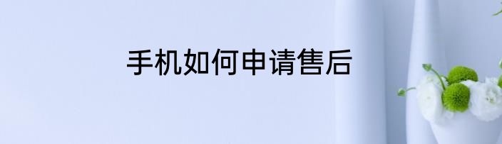 手机如何申请售后
