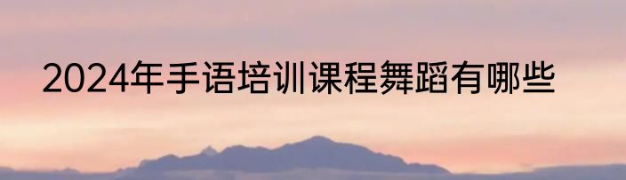 2024年手语培训课程舞蹈有哪些
