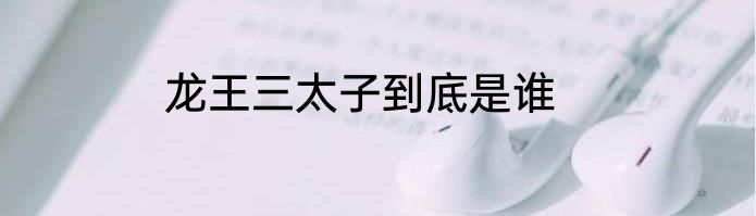 龙王三太子到底是谁