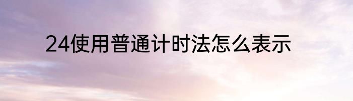 24使用普通计时法怎么表示