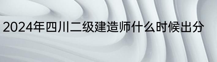 2024年四川二级建造师什么时候出分