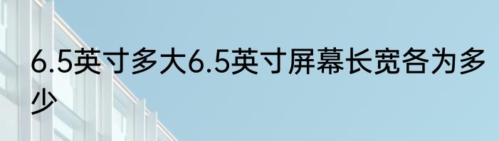 6.5英寸多大6.5英寸屏幕长宽各为多少