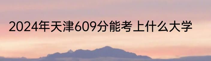 2024年天津609分能考上什么大学