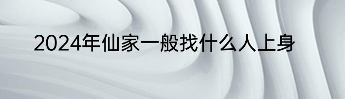 2024年仙家一般找什么人上身