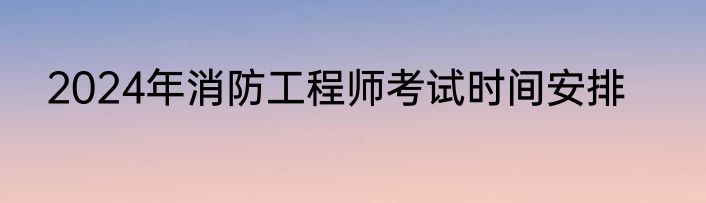 2024年消防工程师考试时间安排
