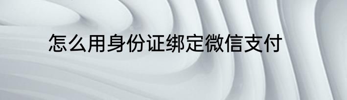 怎么用身份证绑定微信支付
