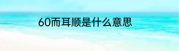 60而耳顺是什么意思