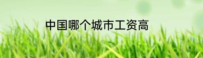 中国哪个城市工资高