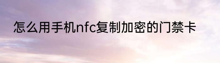 怎么用手机nfc复制加密的门禁卡