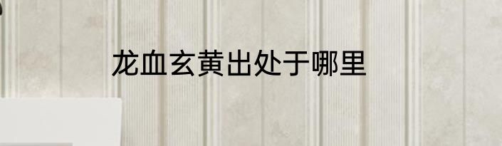 龙血玄黄出处于哪里