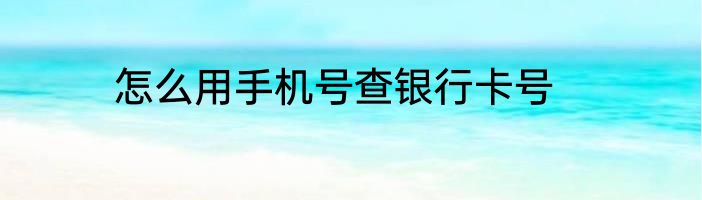 怎么用手机号查银行卡号