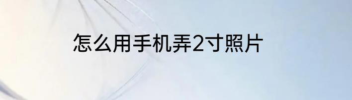 怎么用手机弄2寸照片