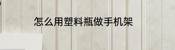 怎么用塑料瓶做手机架
