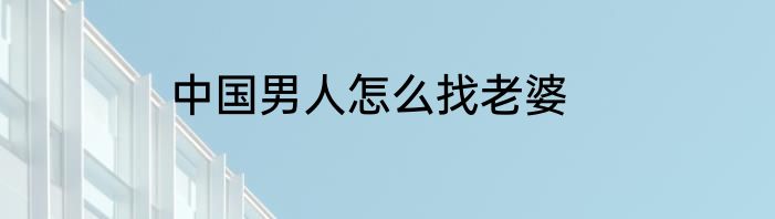 中国男人怎么找老婆