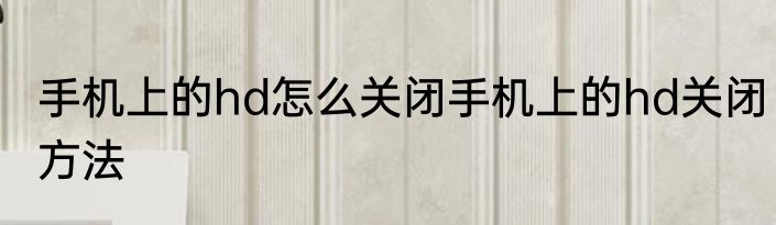 手机上的hd怎么关闭手机上的hd关闭方法