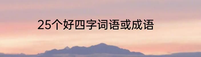 25个好四字词语或成语