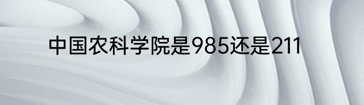 中国农科学院是985还是211
